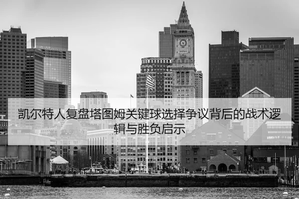 凯尔特人复盘塔图姆关键球选择争议背后的战术逻辑与胜负启示