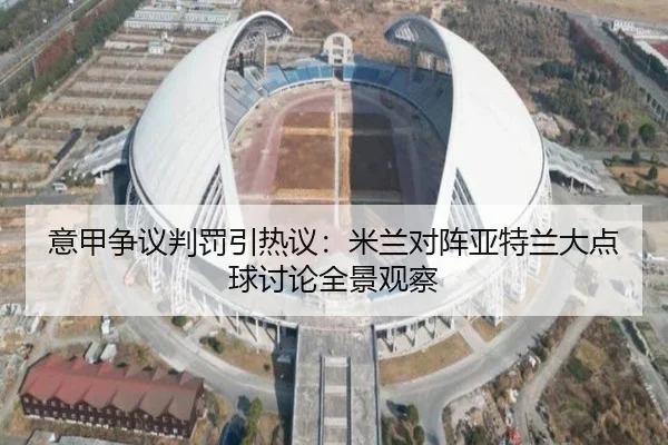 意甲争议判罚引热议：米兰对阵亚特兰大点球讨论全景观察