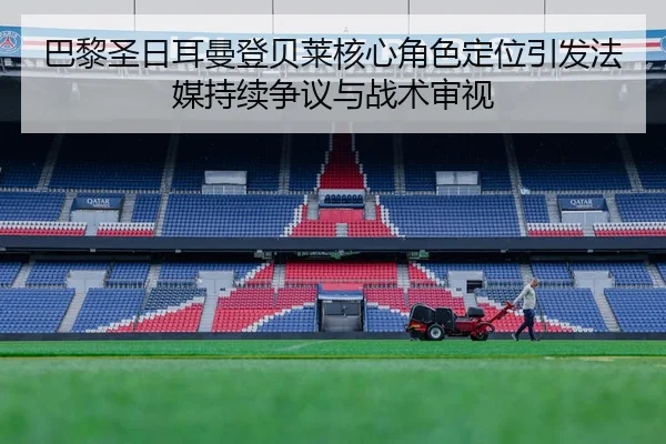 巴黎圣日耳曼登贝莱核心角色定位引发法媒持续争议与战术审视