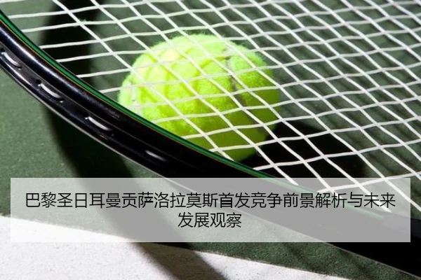 巴黎圣日耳曼贡萨洛拉莫斯首发竞争前景解析与未来发展观察