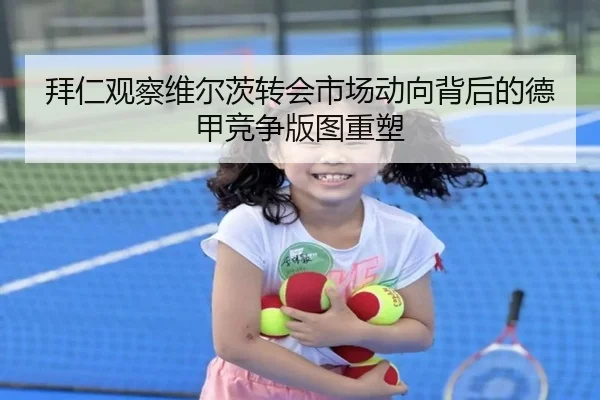 拜仁观察维尔茨转会市场动向背后的德甲竞争版图重塑