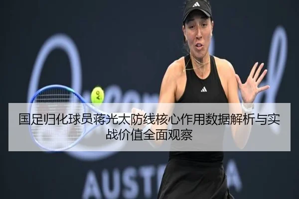 国足归化球员蒋光太防线核心作用数据解析与实战价值全面观察