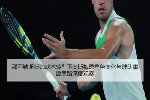 那不勒斯新帅战术转型下奥斯梅恩角色变化与球队重建思路深度观察
