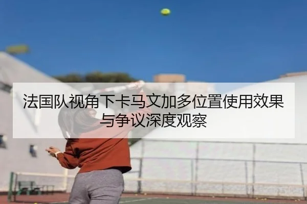法国队视角下卡马文加多位置使用效果与争议深度观察